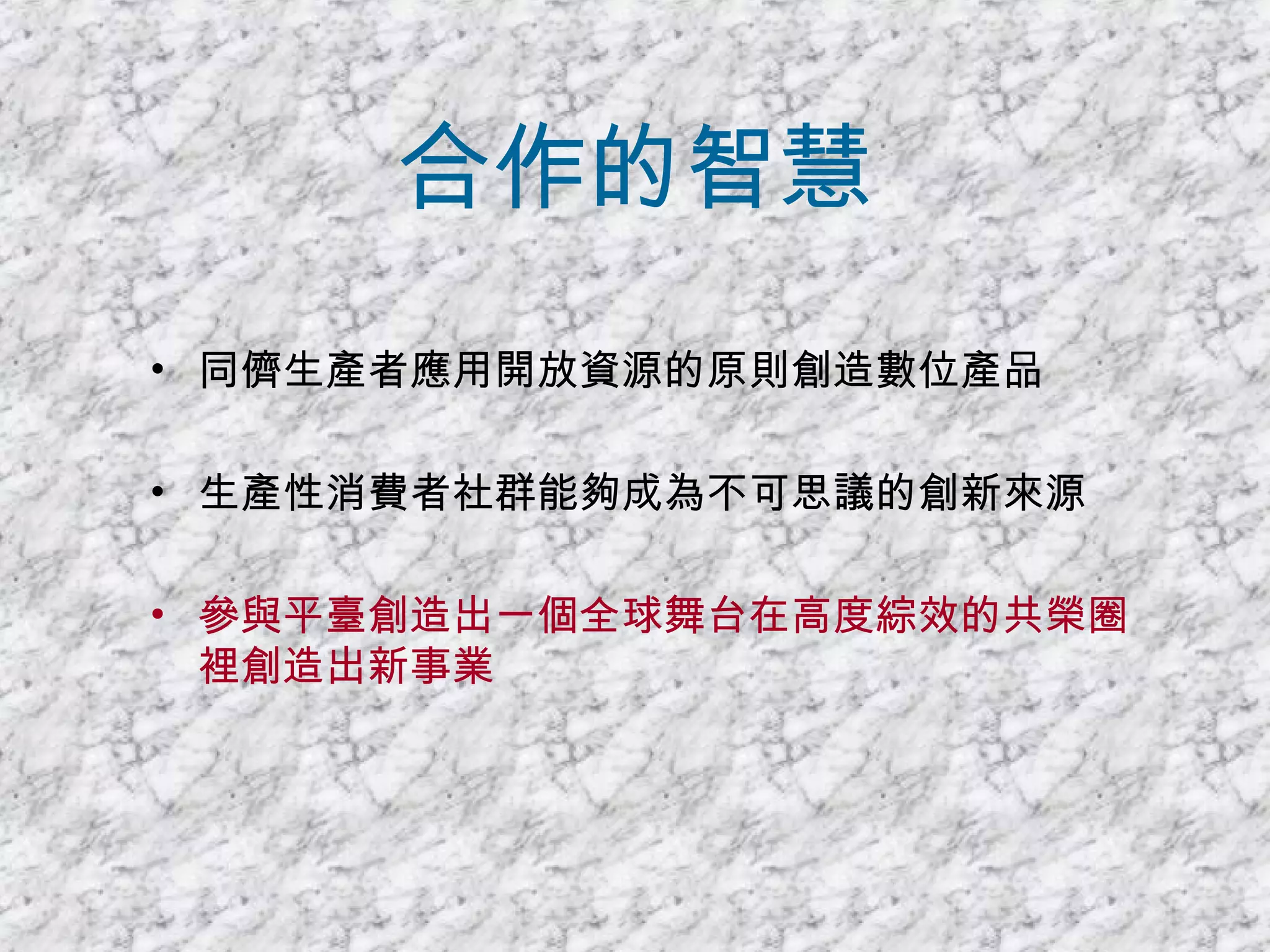 合作的智慧 同儕生產者應用開放資源的原則創造數位產品 生產性消費者社群能夠成為不可思議的創新來源 參與平臺創造出一個全球舞台在高度綜效的共榮圈裡創造出新事業 