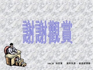 謝謝觀賞 106.26  林哲寬  資料來源  :  維基經濟學 