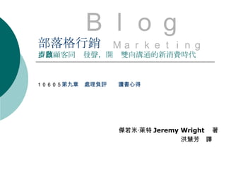 部落格行銷 百萬顧客同步發聲，開啟雙向溝通的新消費時代 　　 Ｂｌｏｇ 　　　　　　　　 Ｍａｒｋｅｔｉｎｇ 　 １０６０５ 第九章　處理負評　　讀書心得 傑若米‧萊特 Jeremy Wright 　著 洪慧芳　譯 　 