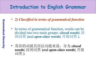 2) Classified in terms of grammatical function In terms of grammatical function, words can be divided into two main groups:  closed words ( 封闭词类 )and  open-class words ( 开放词类 ).  英语的词就其语法功能来说，分为 closed words ( 封闭词类 )and  open-class words ( 开放词类 ).  