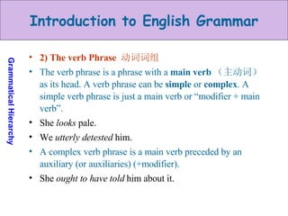 2) The verb Phrase  动词词组 The verb phrase is a phrase with a  main verb （主动词）   as its head. A verb phrase can be  simple  or  complex . A simple verb phrase is just a main verb or “modifier + main verb”.  She  looks  pale. We  utterly detested  him.  A complex verb phrase is a main verb preceded by an auxiliary (or auxiliaries) (+modifier).  She  ought to have told  him about it. 