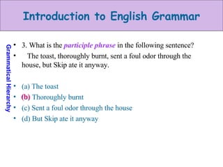 3. What is the  participle phrase  in the following sentence? The toast, thoroughly burnt, sent a foul odor through the house, but Skip ate it anyway. (a) The toast (b) Thoroughly burnt (c) Sent a foul odor through the house (d) But Skip ate it anyway (b) 