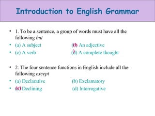1. To be a sentence, a group of words must have all the following  but (a) A subject  (b) An adjective (c) A verb  (d) A complete thought 2. The four sentence functions in English include all the following  except (a) Declarative  (b) Exclamatory (c) Declining  (d) Interrogative (b) (c) 
