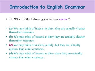 12. Which of the following sentences is  correc t? (a) We may think of insects as dirty, they are actually cleaner than other creatures. (b) We may think of insects as dirty they are actually cleaner than other creatures. (c) We may think of insects as dirty, but they are actually cleaner than other creatures. (d) We may think of insects as dirty since they are actually cleaner than other creatures. (c) 
