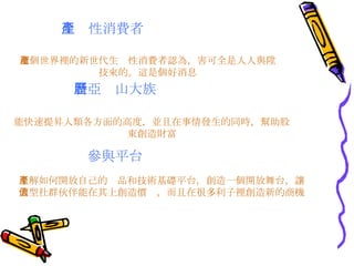 生產性消費者 這個世界裡的新世代生產性消費者認為，害可全是人人與陞技來的。這是個好消息 新亞歷山大族 能快速提昇人類各方面的高度，並且在事情發生的同時，幫助股東創造財富 參與平台 了解如何開放自己的產品和技術基礎平台，創造一個開放舞台，讓大型社群伙伴能在其上創造價值，而且在很多利子裡創造新的商機 