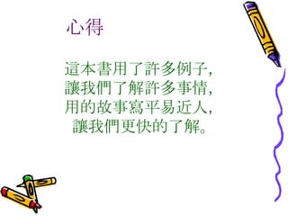 心得 這本書用了許多例子，讓我們了解許多事情，用的故事寫平易近人，讓我們更快的了解。 