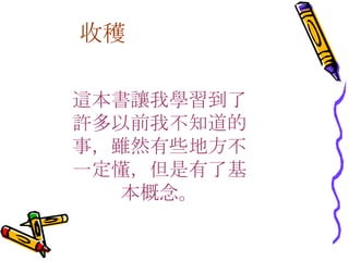 收穫 這本書讓我學習到了許多以前我不知道的事，雖然有些地方不一定懂，但是有了基本概念。 