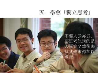 不要人云亦云，要思考他講的是否屬實？然後去找其他來源加以求證。   五．學會「獨立思考」  