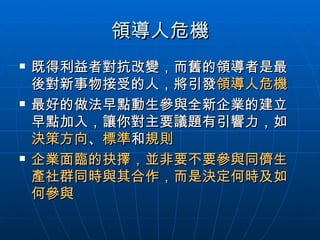 領導人危機 既得利益者對抗改變，而舊的領導者是最後對新事物接受的人，將引發 領導人危機 最好的做法早點動生參與全新企業的建立早點加入，讓你對主要議題有引響力，如 決策方向 、 標準 和 規則 企業面臨的抉擇，並非要不要參與同儕生產社群同時與其合作，而是決定何時及如何參與 