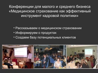 Конференции для малого и среднего бизнеса «Медицинское страхование как эффективный инструмент кадровой политики» Рассказываем о медицинском страховании Информируем о продуктах  Создаем базу потенциальных клиентов 