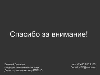Спасибо за внимание!   Евгений Демидов кандидат экономических наук Директор по маркетингу РОСНО тел +7 495 956 2105 [email_address] 