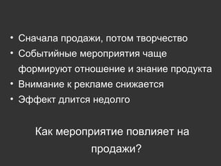 Сначала продажи, потом творчество Событийные мероприятия чаще формируют отношение и знание продукта Внимание к рекламе снижается Эффект длится недолго  Как мероприятие повлияет на продажи? 