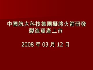 中國航太科技集團擬將火箭研發製造資產上市  2008 年 03 月 12 日  
