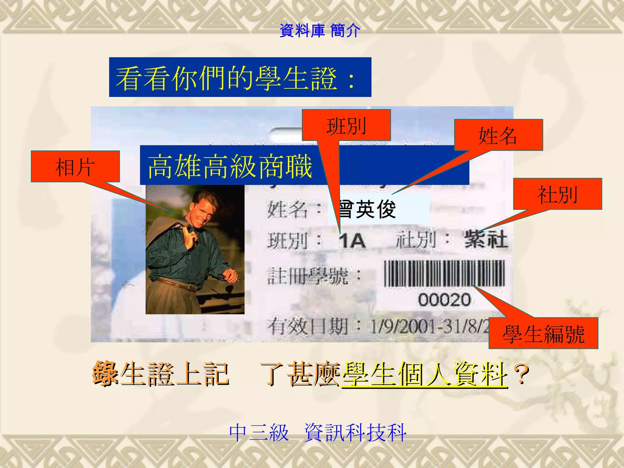 曾英俊 高雄高級商職 看看你們的學生證： 學生證上記錄了甚麼 學生個人資料 ？ 姓名 班別 社別 學生編號 相片 中三級  資訊科技科 