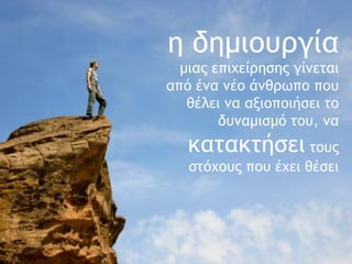 η δημιουργία   μιας επιχείρησης γίνεται από ένα νέο άνθρωπο που θέλει να αξιοποιήσει το δυναμισμό του, να  κατακτήσει  τους στόχους που έχει θέσει 