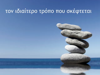 τον ιδιαίτερο τρόπο που σκέφτεται 