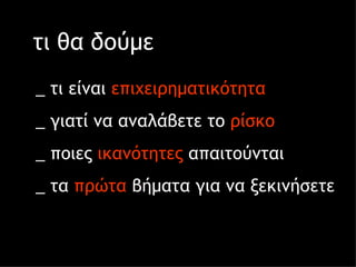τι θα δούμε _   τι είναι  επιχειρηματικότητα _   γιατί να αναλάβετε το  ρίσκο _   ποιες  ικανότητες  απαιτούνται _   τα  πρώτα  βήματα για να ξεκινήσετε 