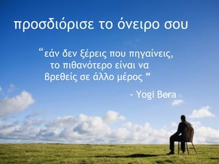 προσδιόρισε το όνειρο σου εάν δεν ξέρεις που πηγαίνεις,  το πιθανότερο είναι να βρεθείς σε άλλο μέρος   ” - Yogi Bera “ 