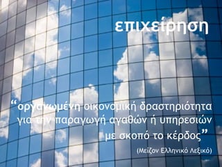   επιχείρηση “ οργανωμένη   οικονομική δραστηριότητα για την παραγωγή αγαθών ή υπηρεσιών με σκοπό το κέρδος ”   ( Μείζον Ελληνικό Λεξικό ) 