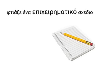φτιάξε ένα  επιχειρηματικό  σχέδιο 