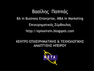 Βασίλης  Παππάς BA in Business Enterprise, MBA in Marketing Επιχειρηματικός Σύμβουλος http://epixeirein.blogspot.com ΚΕΝΤΡΟ ΕΠΙΧΕΙΡΗΜΑΤΙΚΗΣ & ΤΕΧΝΟΛΟΓΙΚΗΣ ΑΝΑΠΤΥΞΗΣ ΗΠΕΙΡΟΥ 