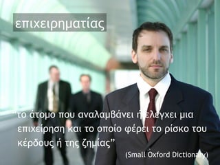επιχειρηματίας “ το άτομο που αναλαμβάνει ή ελέγχει μια  επιχείρηση και το οποίο φέρει το ρίσκο του  κέρδους ή της ζημίας ”  (Small Oxford Dictionary) 