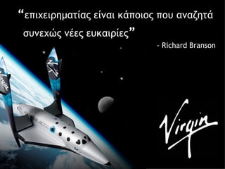 “ επιχειρηματίας είναι κάποιος που αναζητά  συνεχώς νέες ευκαιρίες ”   - Richard Branson   