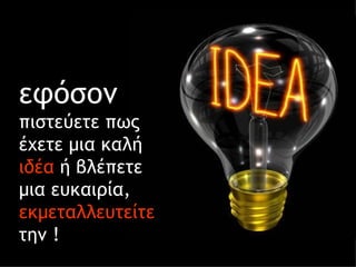 εφόσον  πιστεύετε πως έχετε μια καλή  ιδέα  ή βλέπετε μια ευκαιρία,  εκμεταλλευτείτε  την   !  