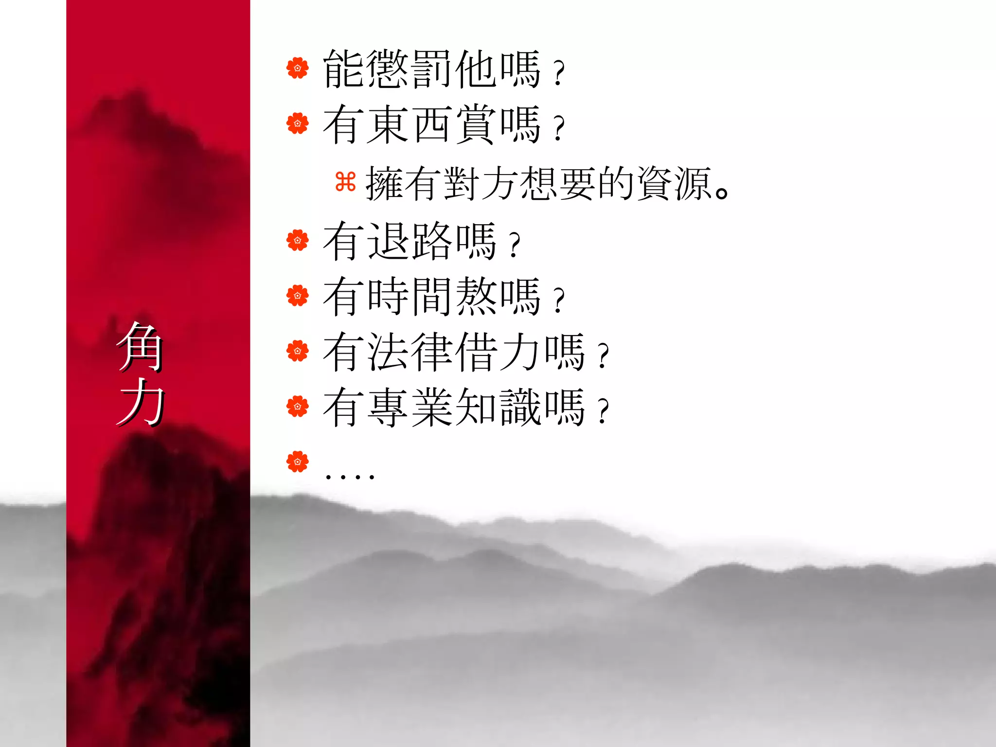 角 力 能懲罰他嗎 ? 有東西賞嗎 ? 擁有對方想要的資源 。  有退路嗎 ? 有時間熬嗎 ? 有法律借力嗎 ? 有專業知識嗎 ? … . 