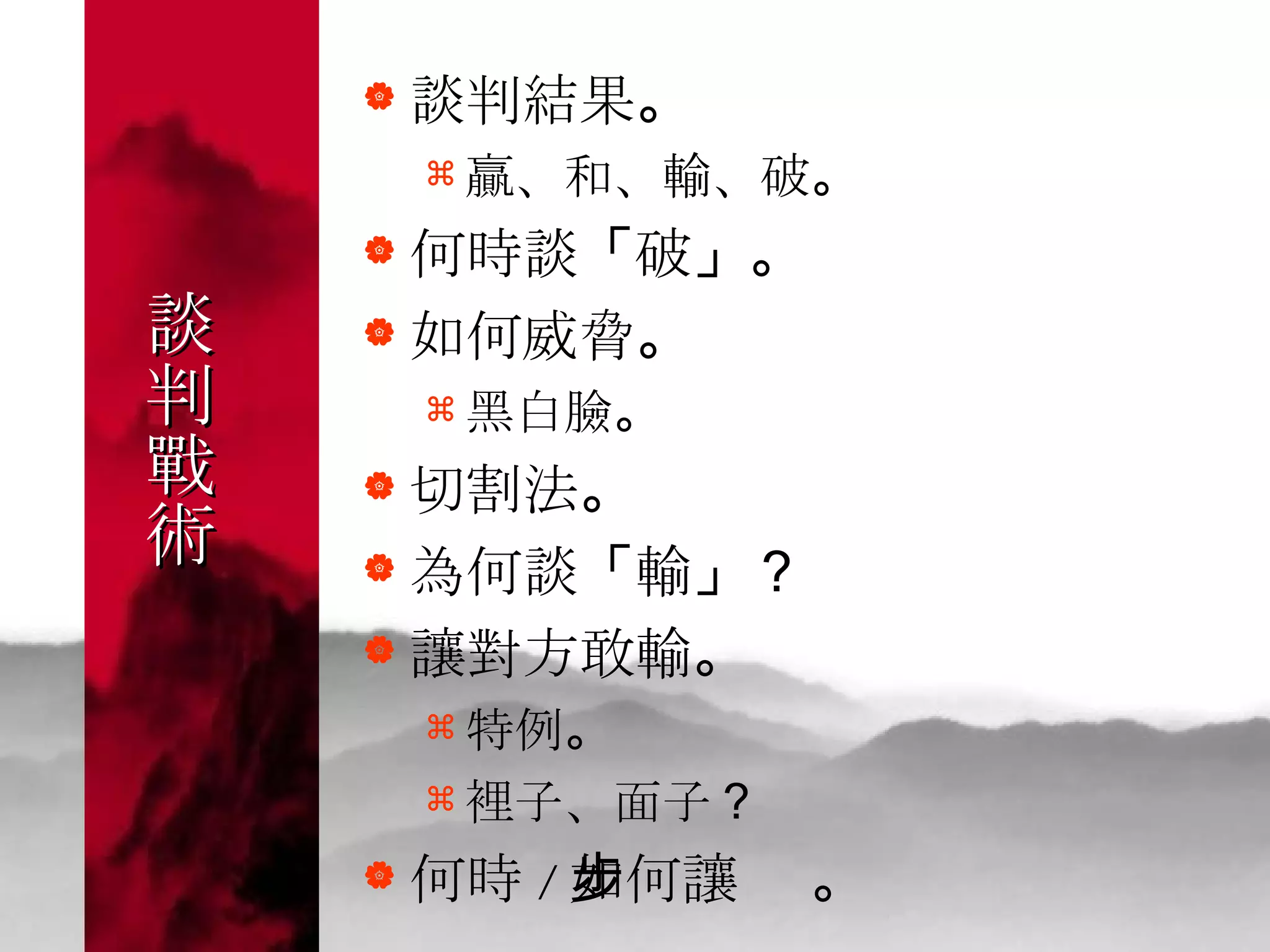 談 判 戰 術   談判結果 。 贏、和、輸、破 。 何時談 「 破 」。 如何威脅 。 黑白臉 。 切割法 。 為何談 「 輸 」？  讓對方敢輸 。 特例 。 裡子、面子 ？  何時 / 如何讓步  。 