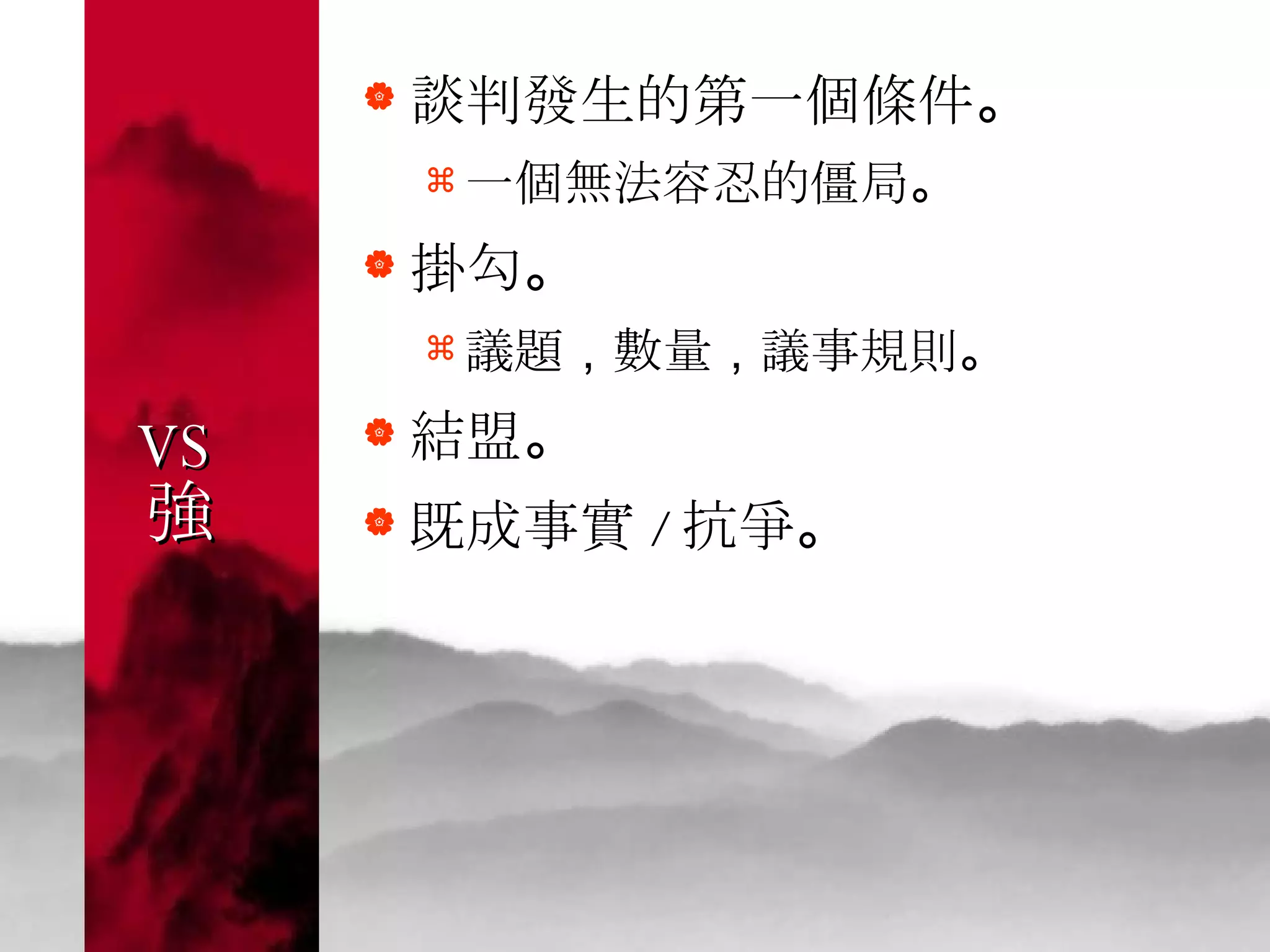 VS  強 談判發生的第一個條件 。 一個無法容忍的僵局 。  掛勾 。 議題 ， 數量 ， 議事規則 。  結盟 。 既成事實 / 抗爭 。 