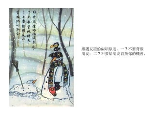 維護友誼的兩項原則：一 ? 不要背叛朋友；二 ? 不要給朋友背叛你的機會。 