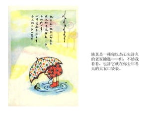 純真是一種你以為丟失許久的老家鑰匙——但，不妨我看看，也許它就在你去年冬天的大衣口袋裏。 