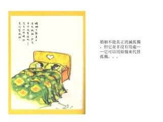 婚姻不能真正消滅孤獨，但它並非沒有用處——它可以用煩惱來代替孤獨。。。 