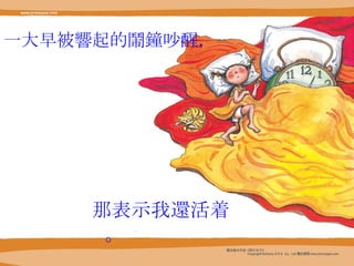 一大早被 響 起的 鬧鐘 吵醒，   那表示我 還 活着。 