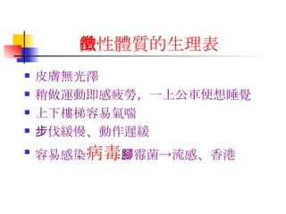 酸性體質的生理表徵 皮膚無光澤 稍做運動即感疲勞，一上公車便想睡覺 上下樓梯容易氣喘 步伐緩慢、動作遲緩 容易感染 病毒 、霉菌->流感、香港腳 