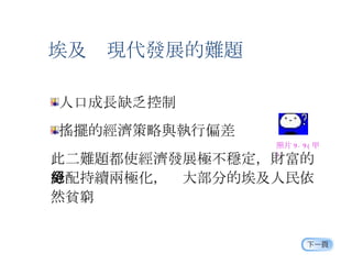 人口成長缺乏控制 搖擺的經濟策略與執行偏差 此二難題都使經濟發展極不穩定，財富的分配持續兩極化，絕大部分的埃及人民依然貧窮 照片 9-9( 甲 ) 埃及  現代發展的難題 
