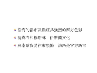 沿海的都市及農莊具強烈的西方色彩 清真寺和穆斯林  伊斯蘭文化 與南歐貿易往來頻繁  法語是官方語言 