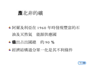 西北非的礦產 阿爾及利亞在 1960 年時發現豐富的石油及天然氣  能源供應國 輸出占出國總值的 90 ％ 經濟結構過分單一化是其不利條件 
