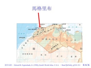 馬格里布 BACK   資料來源： Edward B. Espenshade, Jr. (1990), Good's World Atlas. U.S.A. ： Rand McNally, p210~211 . 