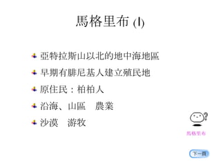 馬格里布 ( Ⅰ ) 亞特拉斯山以北的地中海地區 早期有腓尼基人建立殖民地 原住民：柏柏人 沿海、山區  農業 沙漠  游牧 馬格里布 