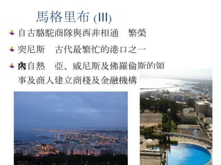 自古駱駝商隊與西非相通  繁榮 突尼斯  古代最繁忙的港口之一 來自熱內亞、威尼斯及佛羅倫斯的領 事及商人建立商棧及金融機構 突尼斯 馬格里布 ( Ⅲ ) 