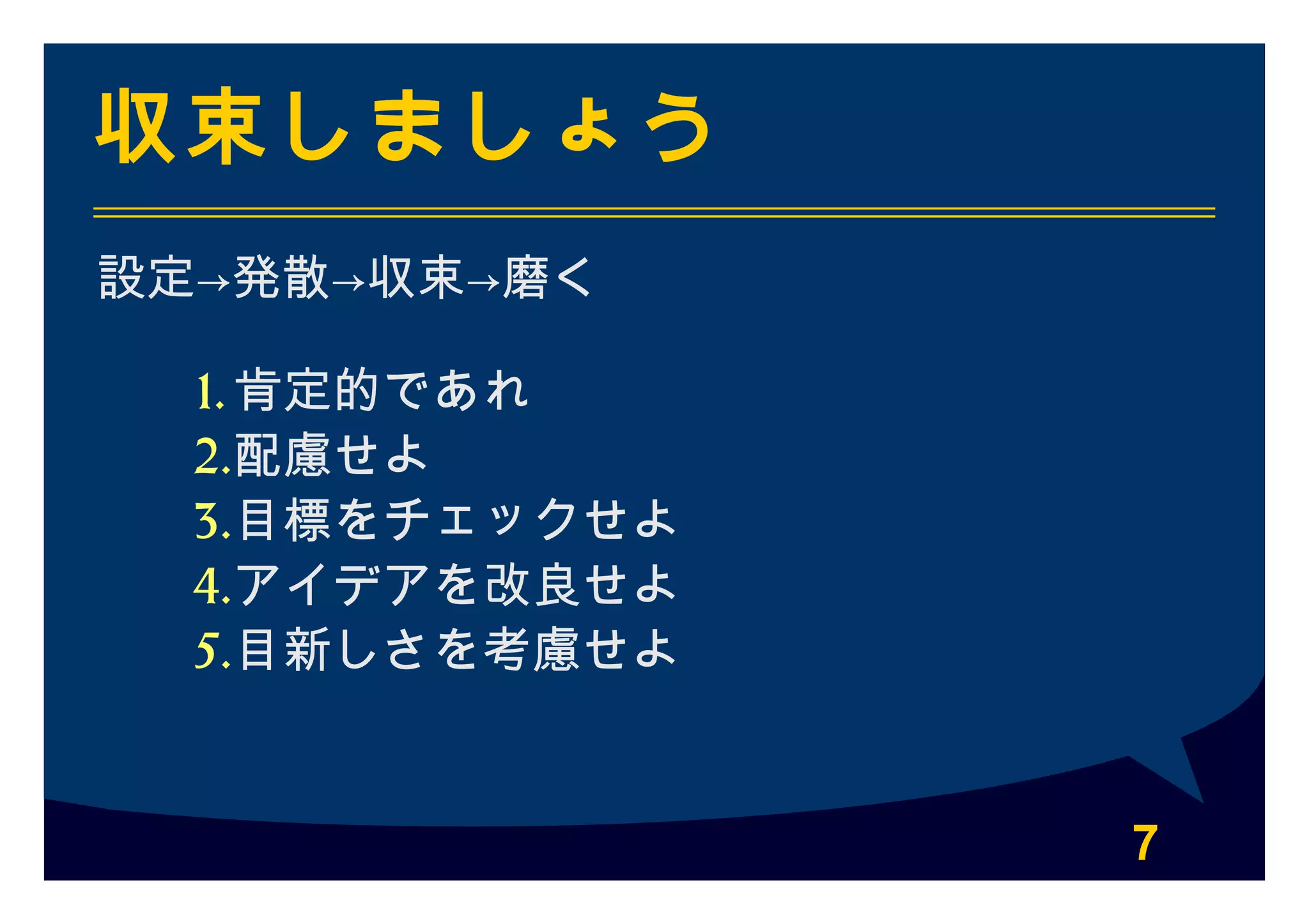 7
収束しましょう
設定→発散→収束→磨く
1. 肯定的であれ
2.配慮せよ
3.目標をチェックせよ
4.アイデアを改良せよ
5.目新しさを考慮せよ
 