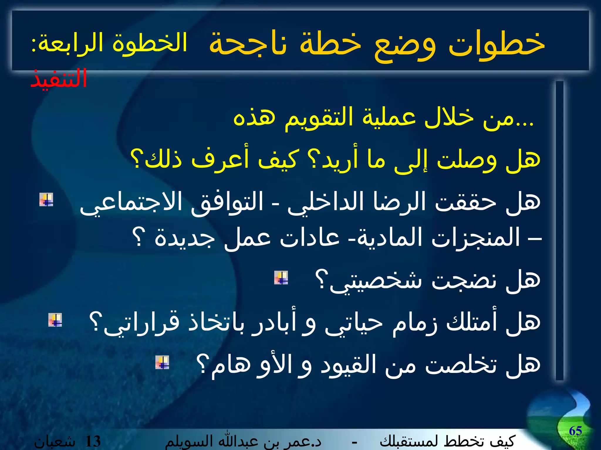 خطوات وضع خطة ناجحة من خلال عملية التقويم هذه  ...  هل وصلت إلى ما أريد؟ كيف أعرف ذلك؟ هل حققت الرضا الداخلي  -  التوافق الاجتماعي – المنجزات المادية -  عادات عمل جديدة ؟ هل نضجت شخصيتي؟ هل أمتلك زمام حياتي و أبادر باتخاذ قراراتي؟ هل تخلصت من القيود و الأو هام؟ الخطوة الرابعة :  التنفيذ 