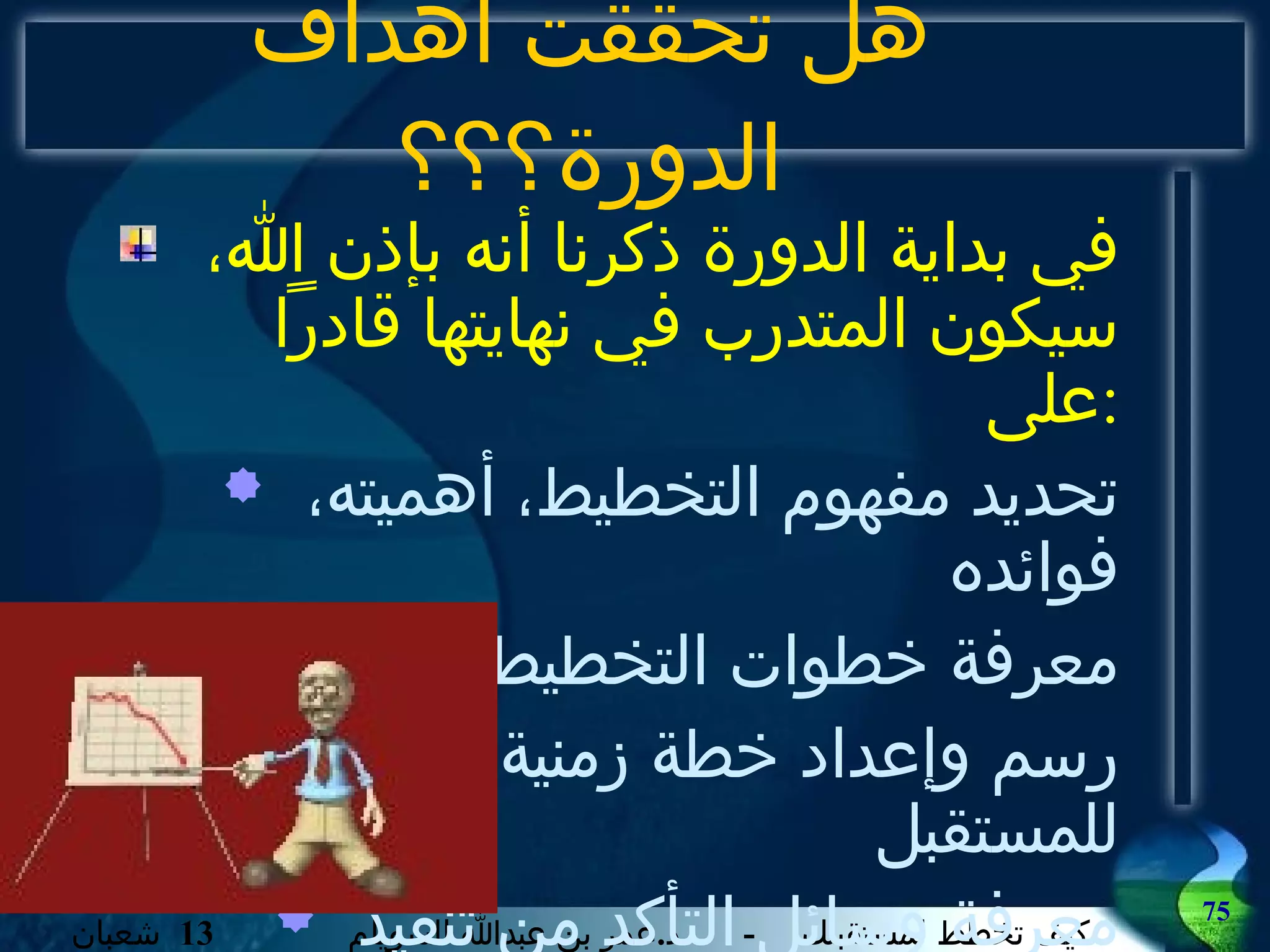 هل تحققت أهداف الدورة؟؟؟ في بداية الدورة ذكرنا أنه بإذن الله، سيكون المتدرب في نهايتها قادراً على : تحديد مفهوم التخطيط، أهميته، فوائده معرفة خطوات التخطيط الناجح رسم وإعداد خطة زمنية وعملية للمستقبل معرفة وسائل التأكد من تنفيذ الخطة 