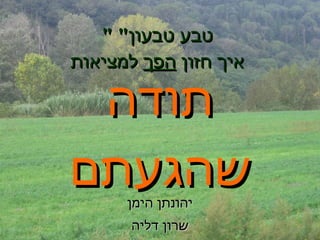 " טבע טבעון "  איך חזון  הפך  למציאות יהונתן הימן שרון דליה תודה שהגעתם 