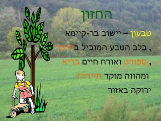 החזון   טבעון  – יישוב בר - קיימא  בלב הטבע המוביל ב חינוך ,  ספורט  ואורח חיים  בריא ,  ומהווה מוקד  תיירות   ירוקה באזור 