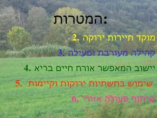 המטרות  : מוקד תיירות ירוקה קהילה מעורבת ופעילה יישוב המאפשר אורח חיים בריא שימוש בתשתיות ירוקות וקיימות  שיתוף פעולה אזורי 