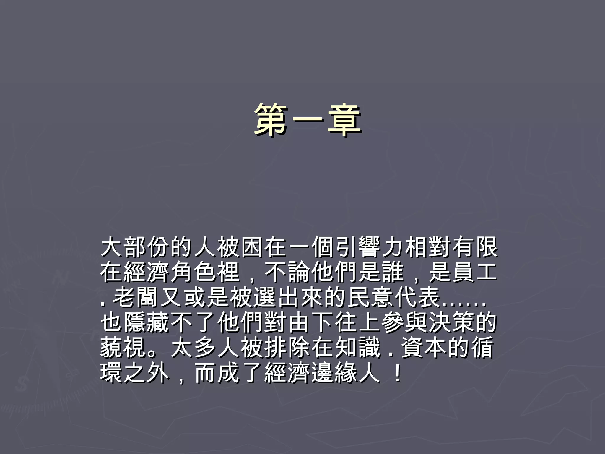 第一章 大部份的人被困在一個引響力相對有限在經濟角色裡，不論他們是誰，是員工 . 老闆又或是被選出來的民意代表……也隱藏不了他們對由下往上參與決策的藐視。太多人被排除在知識 . 資本的循環之外，而成了經濟邊緣人  ! 