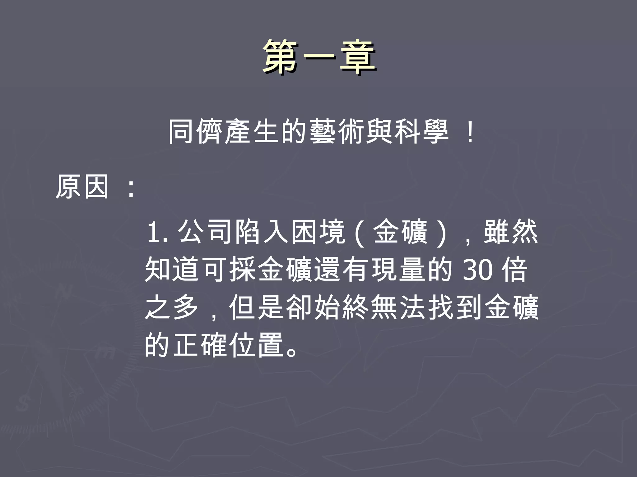 第一章 同儕產生的藝術與科學  ! 1. 公司陷入困境 ( 金礦 ) ，雖然知道可採金礦還有現量的 30 倍之多，但是卻始終無法找到金礦的正確位置。 原因  : 